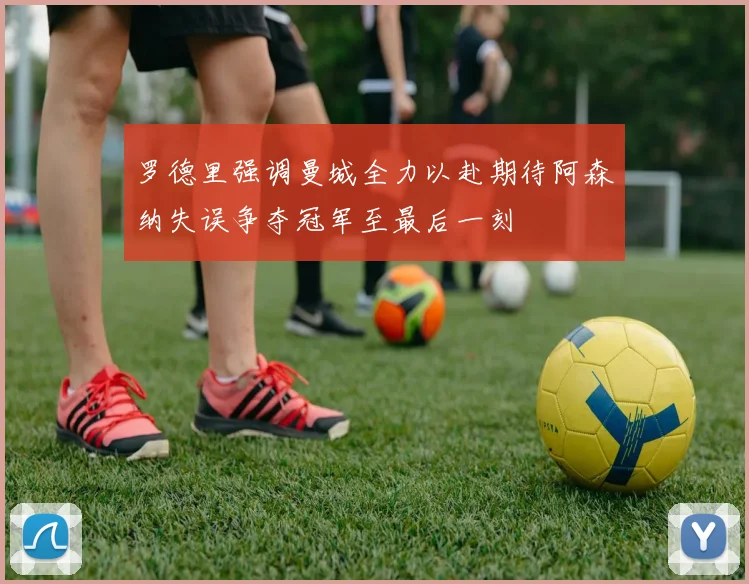罗德里强调曼城全力以赴期待阿森纳失误争夺冠军至最后一刻