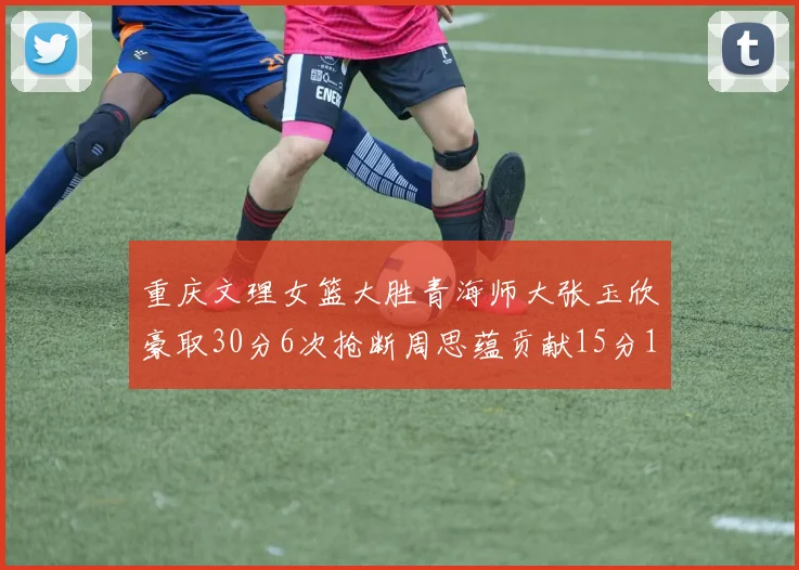 重庆文理女篮大胜青海师大张玉欣豪取30分6次抢断周思蕴贡献15分14篮板10助攻