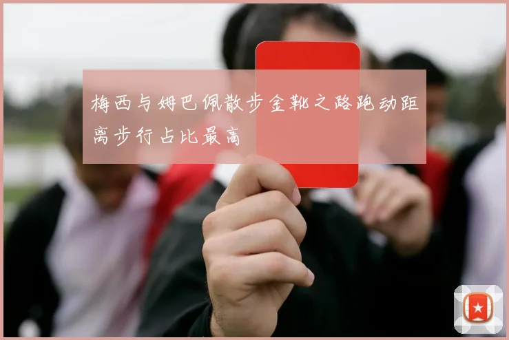 梅西与姆巴佩散步金靴之路跑动距离步行占比最高