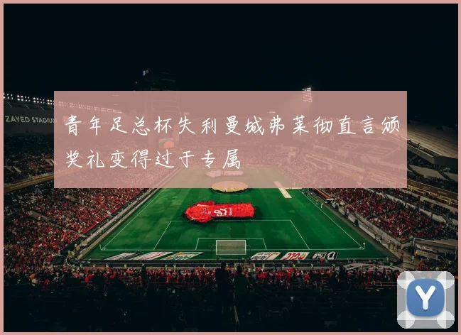 青年足总杯失利曼城弗莱彻直言颁奖礼变得过于专属