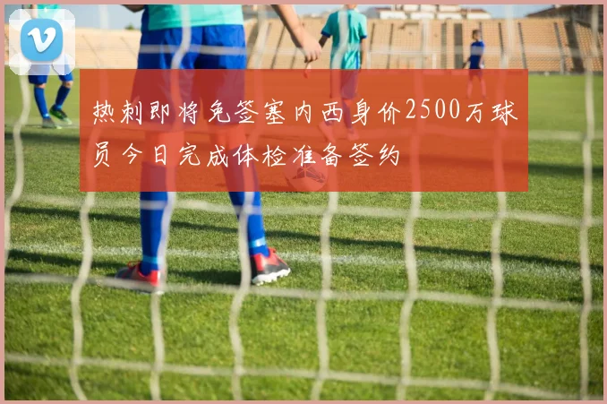 热刺即将免签塞内西身价2500万球员今日完成体检准备签约