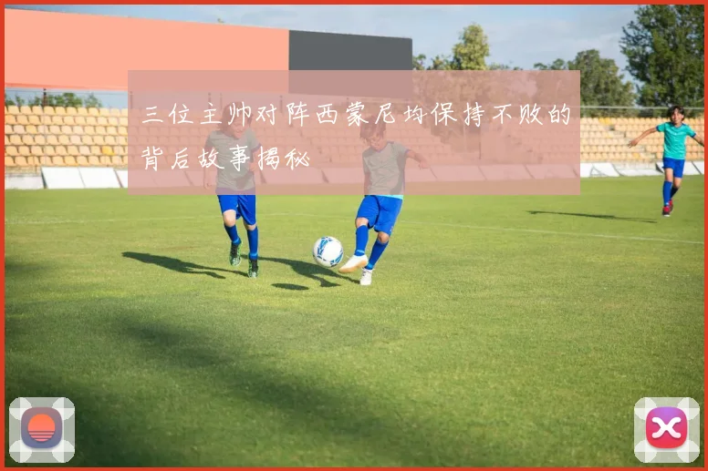 三位主帅对阵西蒙尼均保持不败的背后故事揭秘