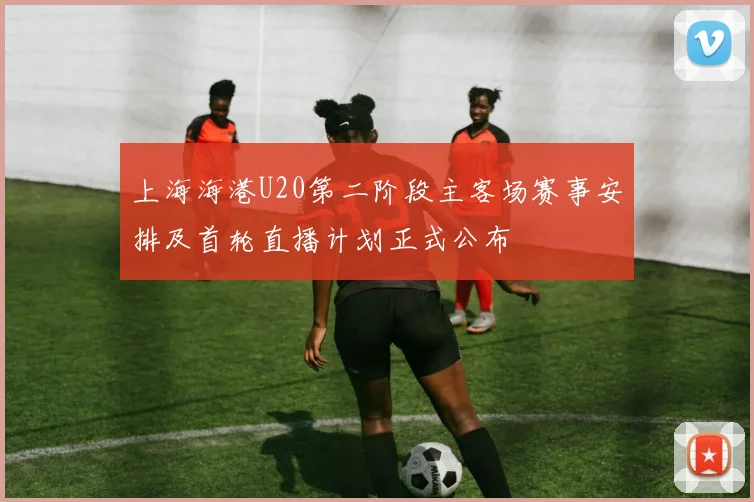 上海海港U20第二阶段主客场赛事安排及首轮直播计划正式公布