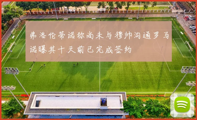 弗洛伦蒂诺称尚未与穆帅沟通罗马诺曝其十天前已完成签约