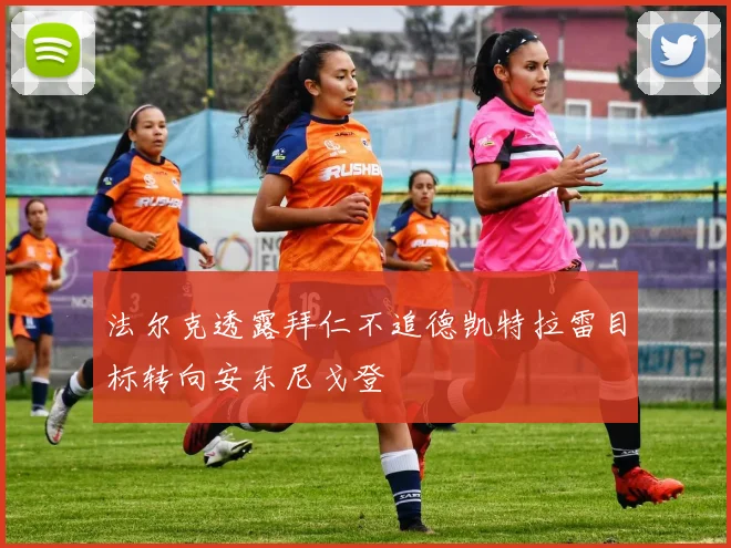 法尔克透露拜仁不追德凯特拉雷目标转向安东尼戈登