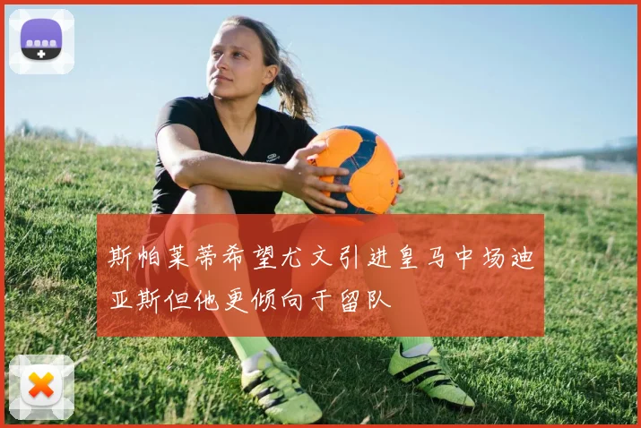 斯帕莱蒂希望尤文引进皇马中场迪亚斯但他更倾向于留队