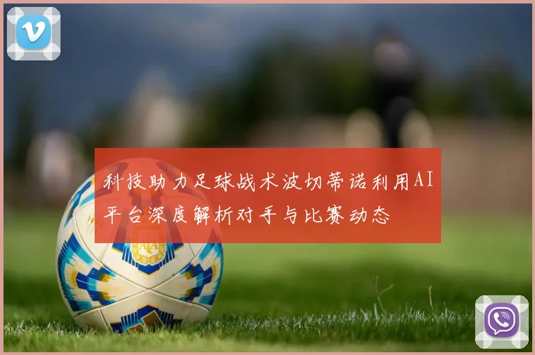 科技助力足球战术波切蒂诺利用AI平台深度解析对手与比赛动态