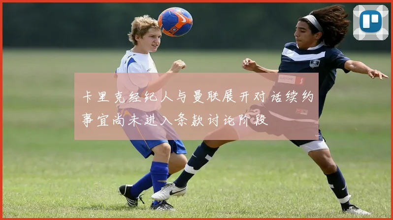 卡里克经纪人与曼联展开对话续约事宜尚未进入条款讨论阶段