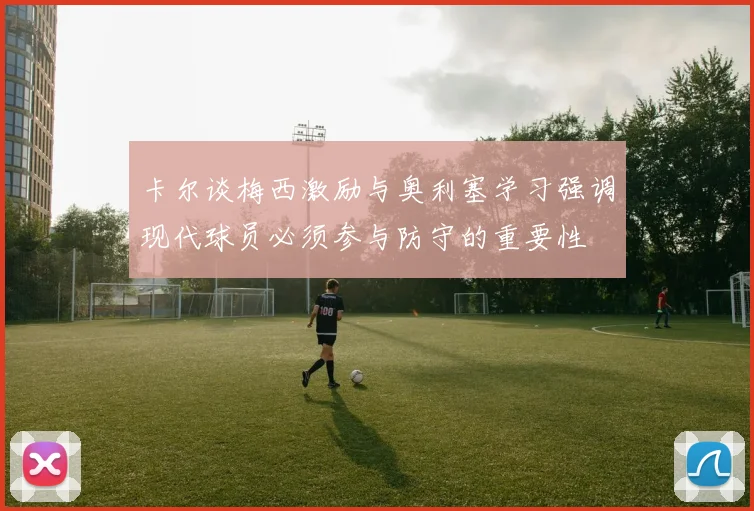 卡尔谈梅西激励与奥利塞学习强调现代球员必须参与防守的重要性