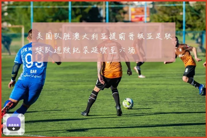 美国队胜澳大利亚提前晋级亚足联球队连败纪录延续至六场