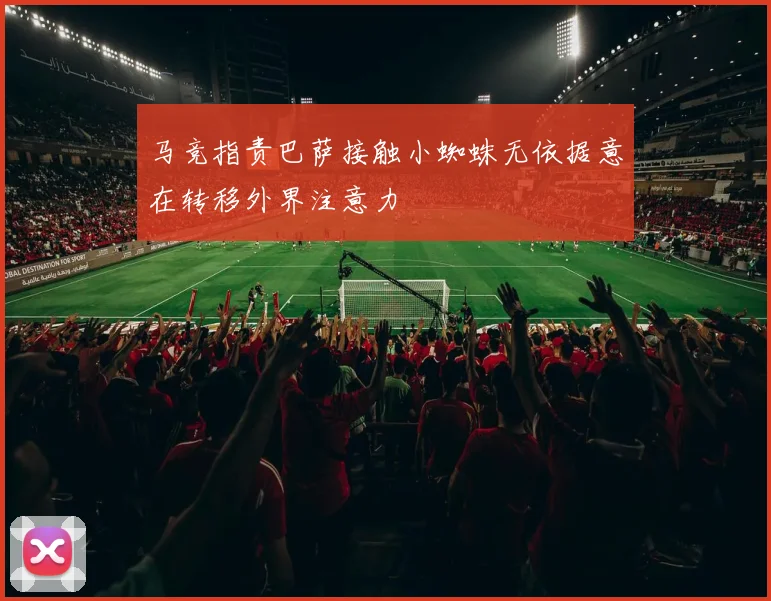 马竞指责巴萨接触小蜘蛛无依据意在转移外界注意力