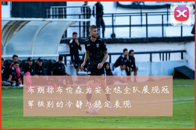布朗称布伦森为安全毯全队展现冠军级别的冷静与稳定表现