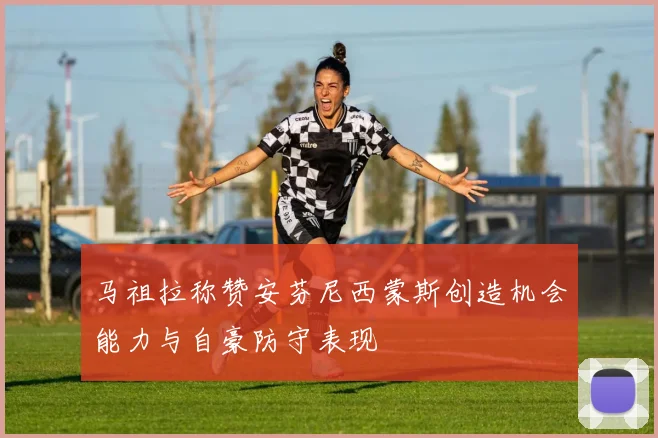 马祖拉称赞安芬尼西蒙斯创造机会能力与自豪防守表现
