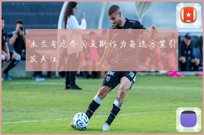 米兰考虑乔戈麦斯作为备选方案引发关注