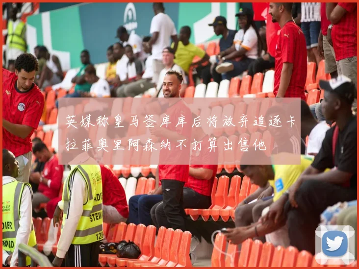 英媒称皇马签库库后将放弃追逐卡拉菲奥里阿森纳不打算出售他
