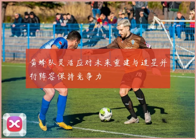 黄蜂队灵活应对未来重建与追星并行阵容保持竞争力