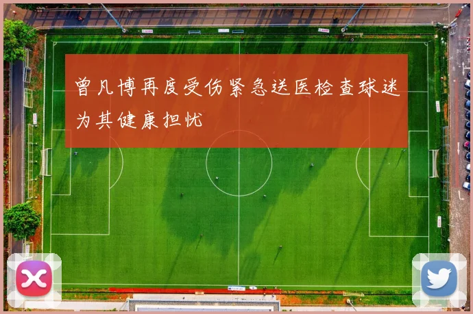 曾凡博再度受伤紧急送医检查球迷为其健康担忧