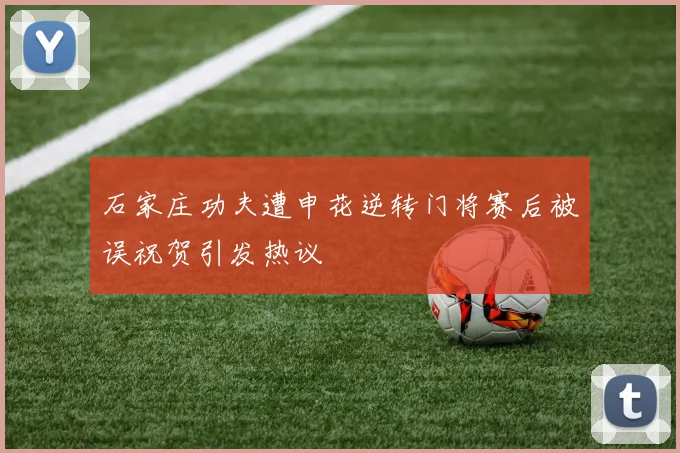 石家庄功夫遭申花逆转门将赛后被误祝贺引发热议