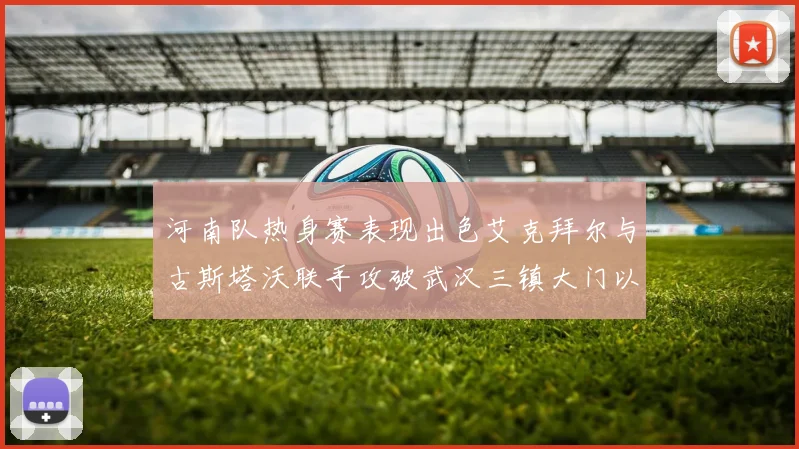 河南队热身赛表现出色艾克拜尔与古斯塔沃联手攻破武汉三镇大门以2-0获胜