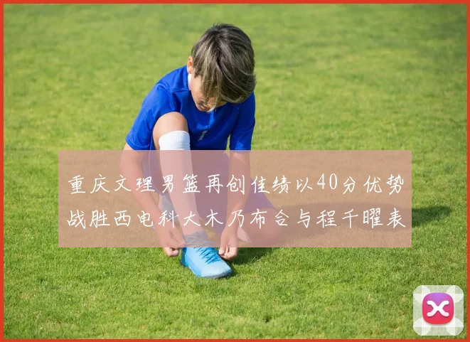 重庆文理男篮再创佳绩以40分优势战胜西电科大木乃布合与程千曜表现出色