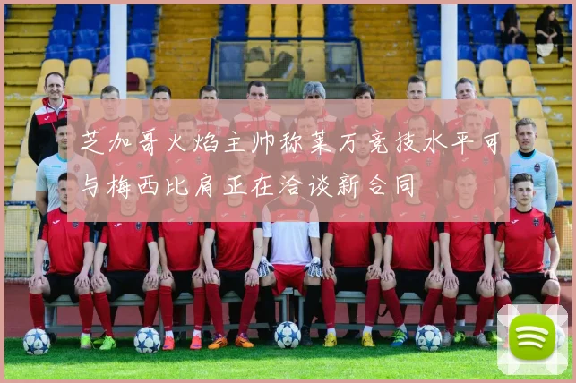 芝加哥火焰主帅称莱万竞技水平可与梅西比肩正在洽谈新合同