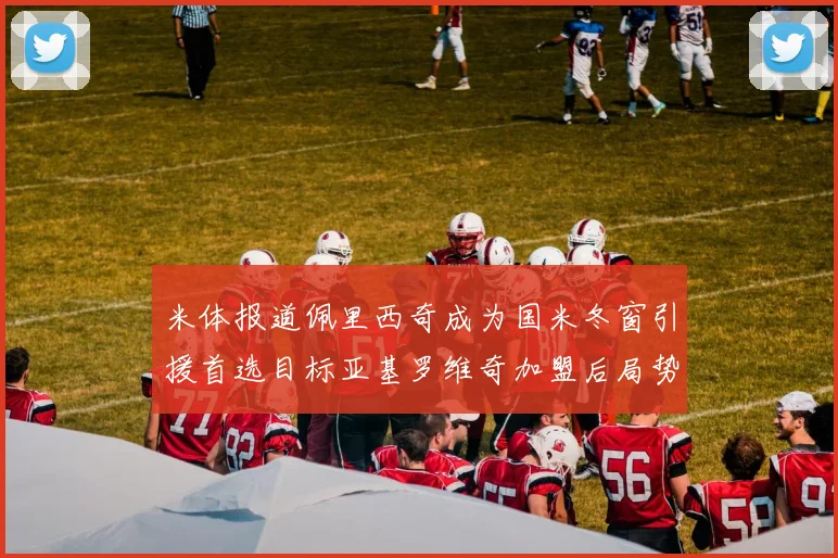 米体报道佩里西奇成为国米冬窗引援首选目标亚基罗维奇加盟后局势明朗
