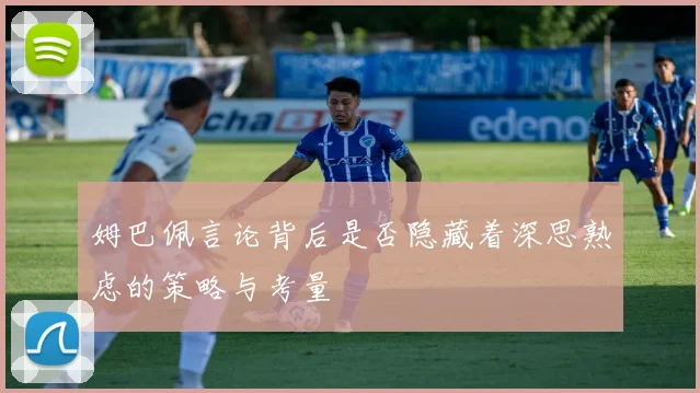 姆巴佩言论背后是否隐藏着深思熟虑的策略与考量