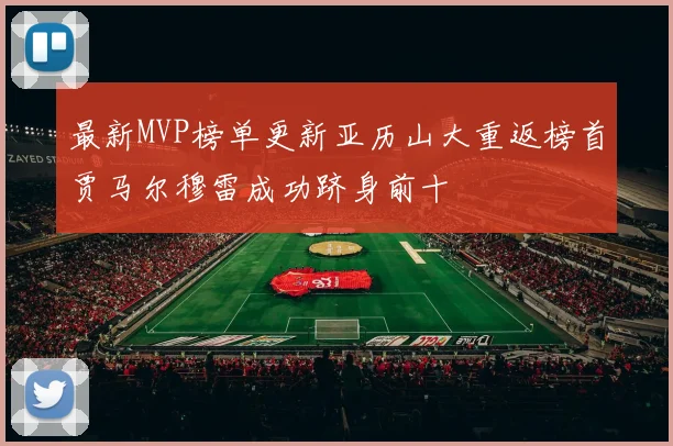 最新MVP榜单更新亚历山大重返榜首贾马尔穆雷成功跻身前十